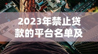 2023年禁止贷款的平台名单及风险解析 2023年禁止贷款的平台名单及风险解析