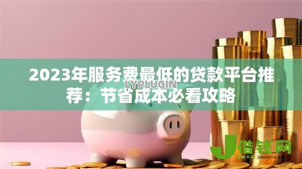 2023年服务费最低的贷款平台推荐:节省成本必看攻略 2023年服务费最低的贷款平台推荐:节省成本必看攻略
