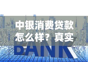 中银消费贷款怎么样?真实用户申请攻略与利率解析 中银消费贷款怎么样?真实用户申请攻略与利率解析