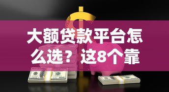大额贷款平台怎么选？这8个靠谱渠道助你快速解决资金难题