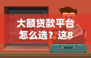 大额贷款平台怎么选？这8个靠谱渠道助你快速解决资金难题