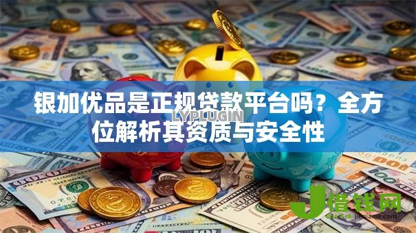 银加优品是正规贷款平台吗？全方位解析其资质与安全性