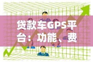 贷款车GPS平台:功能、费用及常见问题全解析 贷款车GPS平台:功能、费用及常见问题全解析