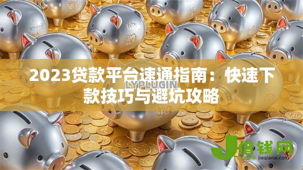 2023贷款平台速通指南：快速下款技巧与避坑攻略