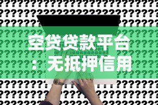 空贷贷款平台:无抵押信用贷申请攻略及靠谱平台推荐 空贷贷款平台:无抵押信用贷申请攻略及靠谱平台推荐