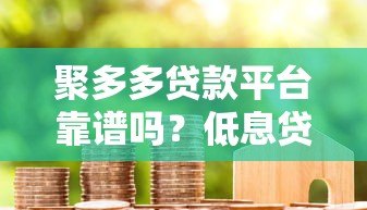 聚多多贷款平台靠谱吗?低息贷款申请攻略与用户真实评价 聚多多贷款平台靠谱吗?低息贷款申请攻略与用户真实评价