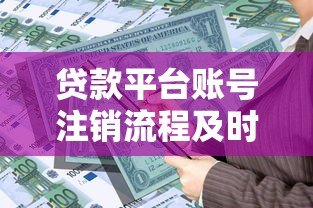 贷款平台账号注销流程及时间解析,这些细节要注意 贷款平台账号注销流程及时间解析,这些细节要注意