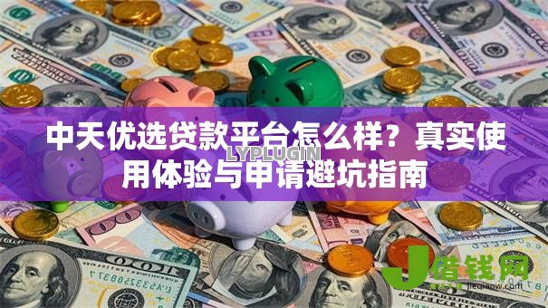 中天优选贷款平台怎么样?真实使用体验与申请避坑指南 中天优选贷款平台怎么样?真实使用体验与申请避坑指南