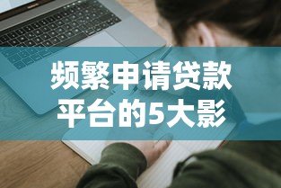 频繁申请贷款平台的5大影响及正确使用技巧 频繁申请贷款平台的5大影响及正确使用技巧