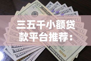 三五千小额贷款平台推荐：正规低息、快速到账的借款渠道盘点