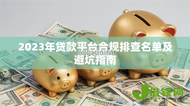 2023年贷款平台合规排查名单及避坑指南 2023年贷款平台合规排查名单及避坑指南