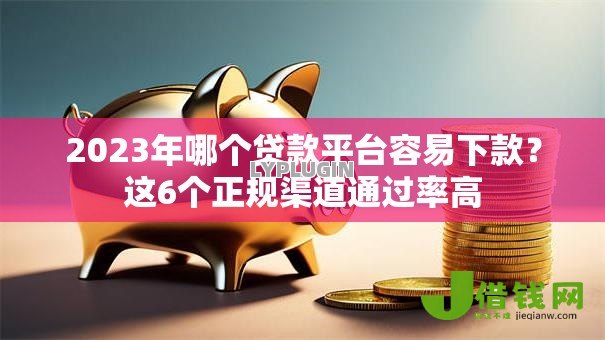 2023年哪个贷款平台容易下款？这6个正规渠道通过率高