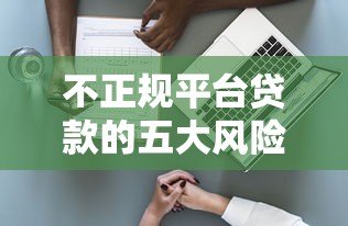 不正规平台贷款的五大风险:避开这些陷阱才能保护自己 不正规平台贷款的五大风险:避开这些陷阱才能保护自己