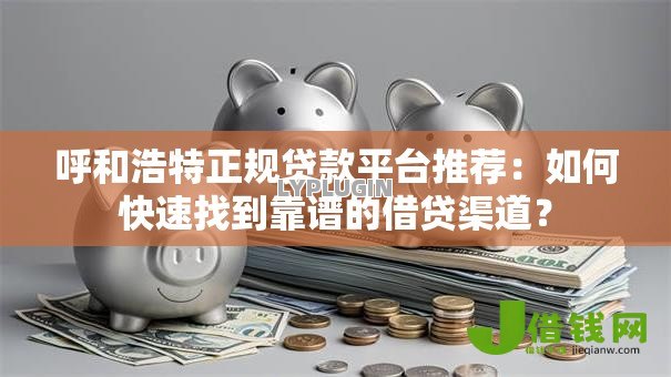 呼和浩特正规贷款平台推荐：如何快速找到靠谱的借贷渠道？