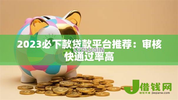 2023必下款贷款平台推荐:审核快通过率高 2023必下款贷款平台推荐:审核快通过率高