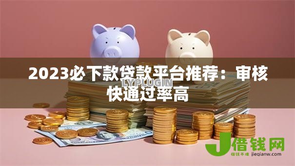 2023必下款贷款平台推荐:审核快通过率高 2023必下款贷款平台推荐:审核快通过率高