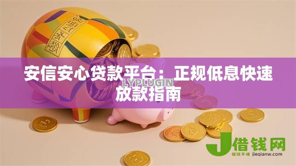 安信安心贷款平台:正规低息快速放款指南 安信安心贷款平台:正规低息快速放款指南