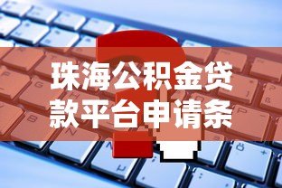 珠海公积金贷款平台申请条件、流程及常见问题解答 珠海公积金贷款平台申请条件、流程及常见问题解答