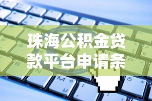 珠海公积金贷款平台申请条件、流程及常见问题解答 珠海公积金贷款平台申请条件、流程及常见问题解答