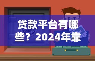 贷款平台有哪些？2024年靠谱借贷渠道深度测评