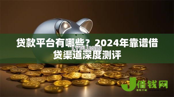 贷款平台有哪些？2024年靠谱借贷渠道深度测评