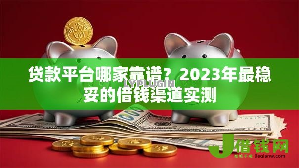 贷款平台哪家靠谱？2023年最稳妥的借钱渠道实测