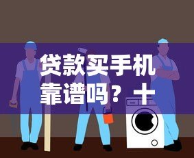 贷款买手机靠谱吗？十大正规平台推荐及避坑指南