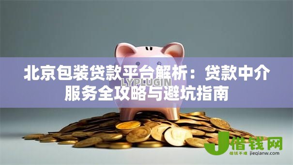 北京包装贷款平台解析:贷款中介服务全攻略与避坑指南 北京包装贷款平台解析:贷款中介服务全攻略与避坑指南