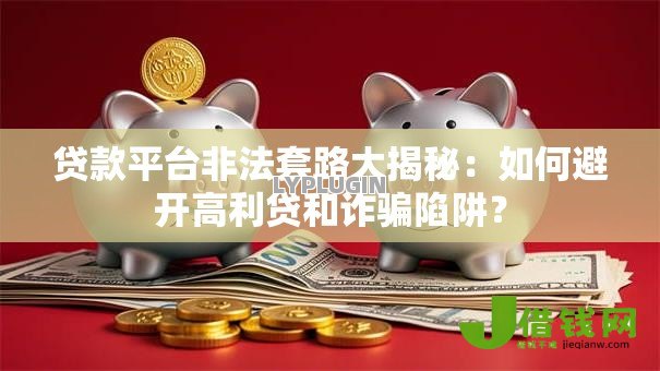 贷款平台非法套路大揭秘：如何避开高利贷和诈骗陷阱？