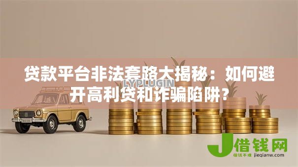 贷款平台非法套路大揭秘：如何避开高利贷和诈骗陷阱？