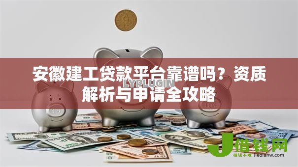 安徽建工贷款平台靠谱吗？资质解析与申请全攻略