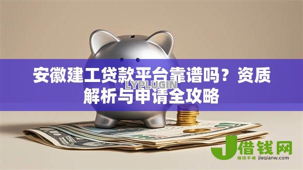 安徽建工贷款平台靠谱吗？资质解析与申请全攻略
