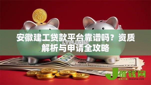 安徽建工贷款平台靠谱吗？资质解析与申请全攻略