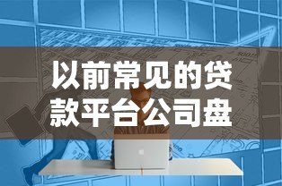 以前常见的贷款平台公司盘点及发展历程解析 以前常见的贷款平台公司盘点及发展历程解析