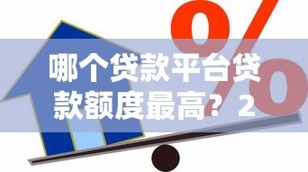 哪个贷款平台贷款额度最高?2023年大额借款渠道盘点 哪个贷款平台贷款额度最高?2023年大额借款渠道盘点