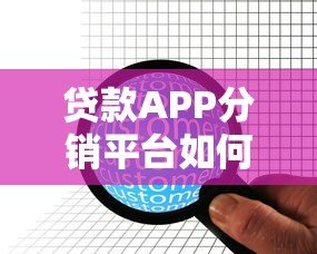贷款APP分销平台如何提升业务转化？解析核心优势与运营策略