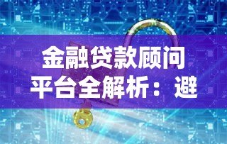 金融贷款顾问平台全解析：避开陷阱，轻松找到低息贷款
