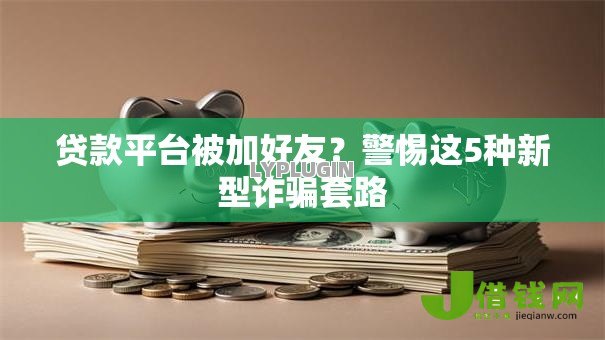 贷款平台被加好友?警惕这5种新型诈骗套路 贷款平台被加好友?警惕这5种新型诈骗套路