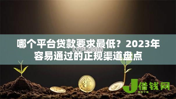 哪个平台贷款要求最低?2023年容易通过的正规渠道盘点 哪个平台贷款要求最低?2023年容易通过的正规渠道盘点