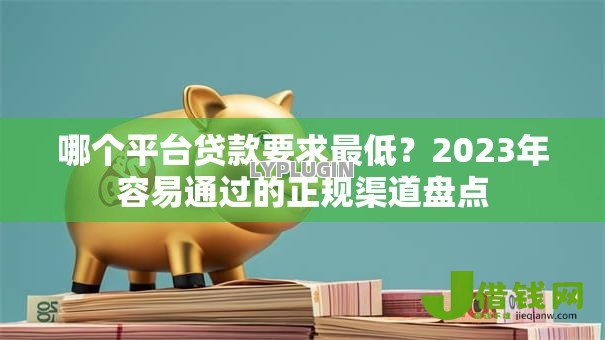 哪个平台贷款要求最低?2023年容易通过的正规渠道盘点 哪个平台贷款要求最低?2023年容易通过的正规渠道盘点