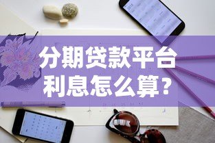 分期贷款平台利息怎么算？避坑指南与低息技巧