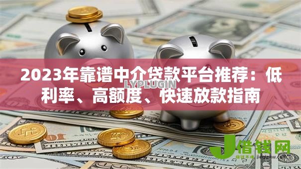 2023年靠谱中介贷款平台推荐：低利率、高额度、快速放款指南