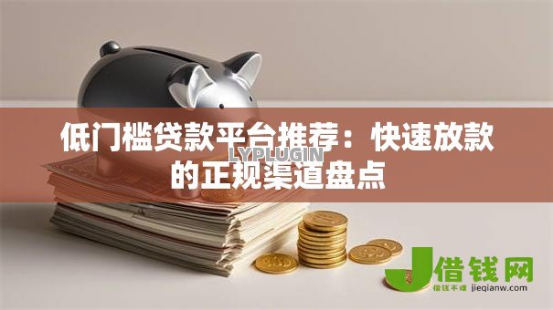 低门槛贷款平台推荐:快速放款的正规渠道盘点 低门槛贷款平台推荐:快速放款的正规渠道盘点