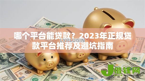 哪个平台能贷款？2023年正规贷款平台推荐及避坑指南
