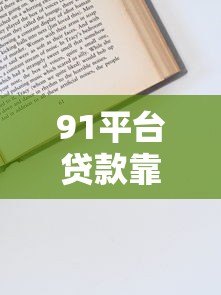 91平台贷款靠谱吗?正规资质及申请流程全解析 91平台贷款靠谱吗?正规资质及申请流程全解析