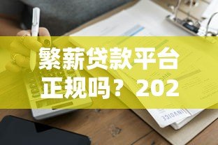 繁薪贷款平台正规吗?2023年最新贷款攻略及用户真实评价 繁薪贷款平台正规吗?2023年最新贷款攻略及用户真实评价