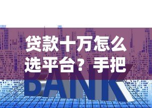 贷款十万怎么选平台？手把手教你避开雷区