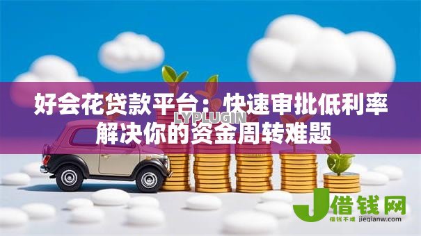 好会花贷款平台:快速审批低利率 解决你的资金周转难题 好会花贷款平台:快速审批低利率 解决你的资金周转难题