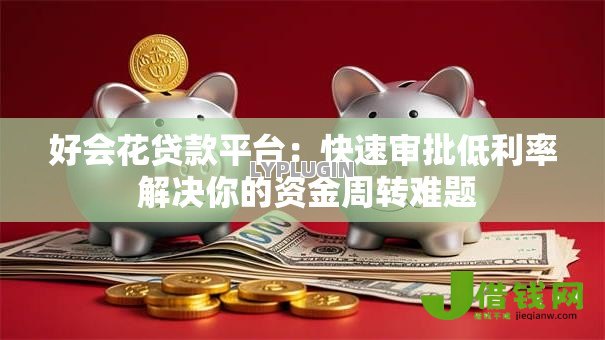 好会花贷款平台:快速审批低利率 解决你的资金周转难题 好会花贷款平台:快速审批低利率 解决你的资金周转难题