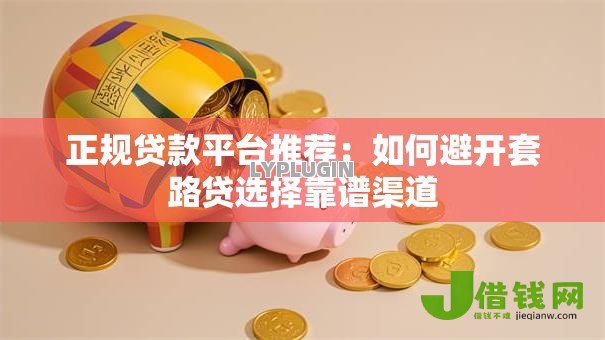 正规贷款平台推荐:如何避开套路贷选择靠谱渠道 正规贷款平台推荐:如何避开套路贷选择靠谱渠道